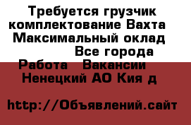 Требуется грузчик комплектование.Вахта. › Максимальный оклад ­ 79 200 - Все города Работа » Вакансии   . Ненецкий АО,Кия д.